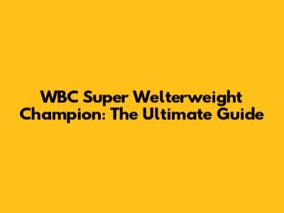 WBC Super Welterweight Champion: The Ultimate Guide